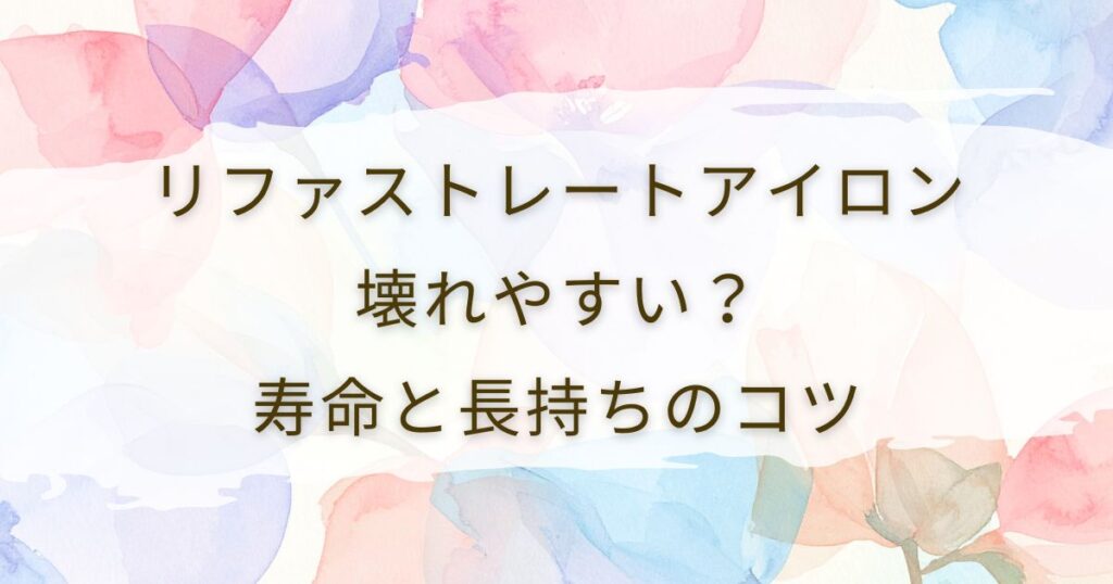 リファストレートアイロンは壊れやすい？寿命と長持ちのコツ
