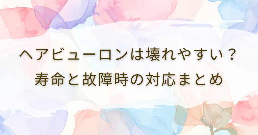 ヘアビューロンは壊れやすい？寿命と故障時の対応まとめ