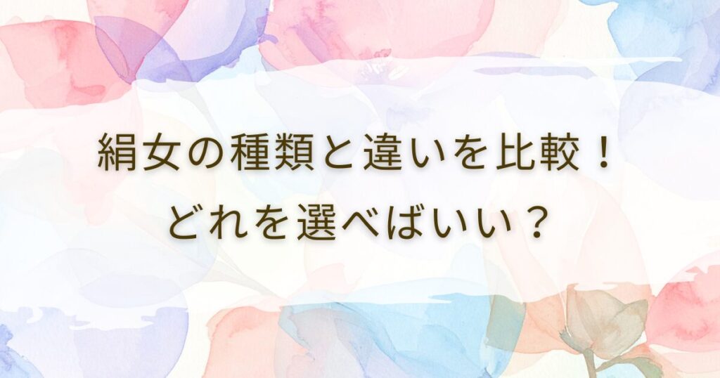 絹女の種類と違いを比較！どれを選べばいい？