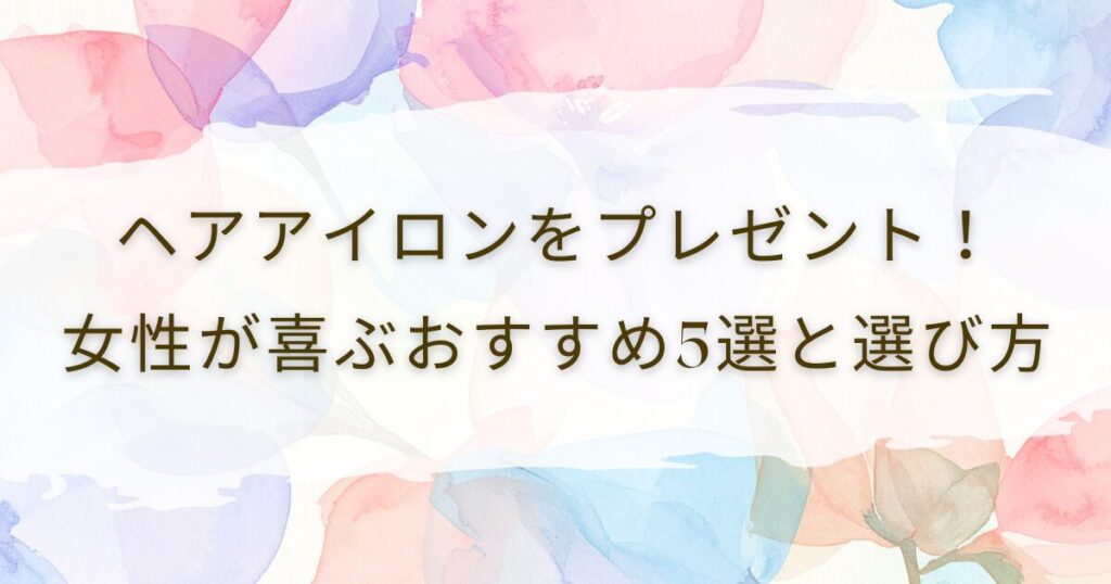 ヘアアイロンをプレゼント！女性が喜ぶおすすめ5選と選び方