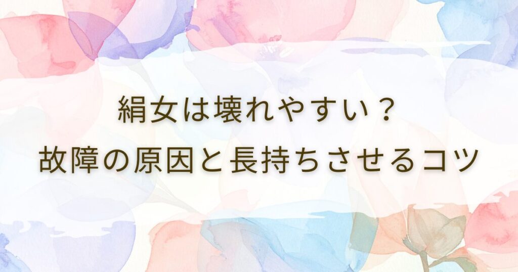 絹女は壊れやすい？故障の原因と長持ちさせるコツ