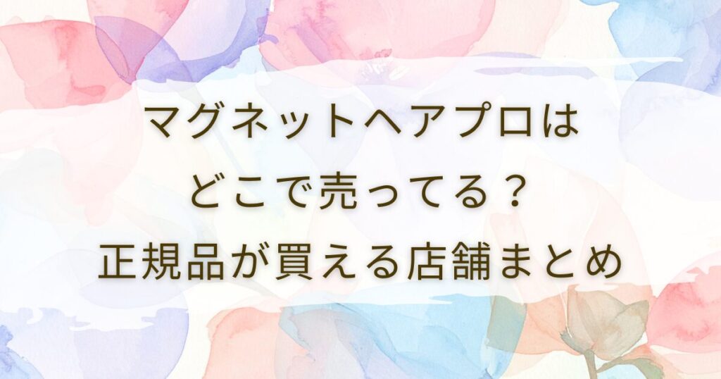 マグネットヘアプロはどこで売ってる？正規品が買える店舗まとめ