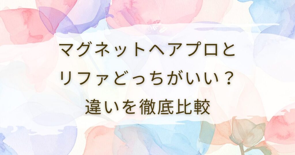 マグネットヘアプロとリファどっちがいい？違いを徹底比較