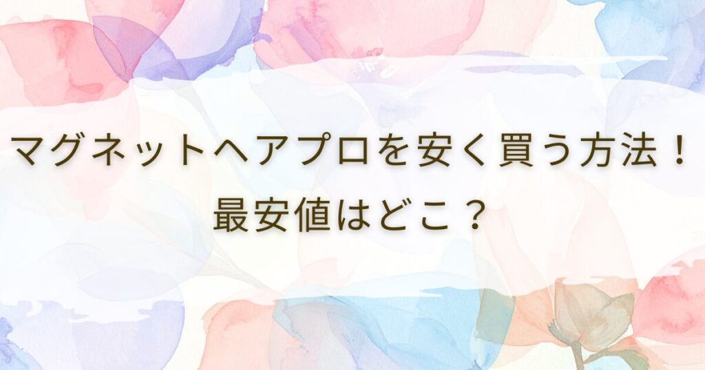 マグネットヘアプロを安く買う方法！最安値はどこ？
