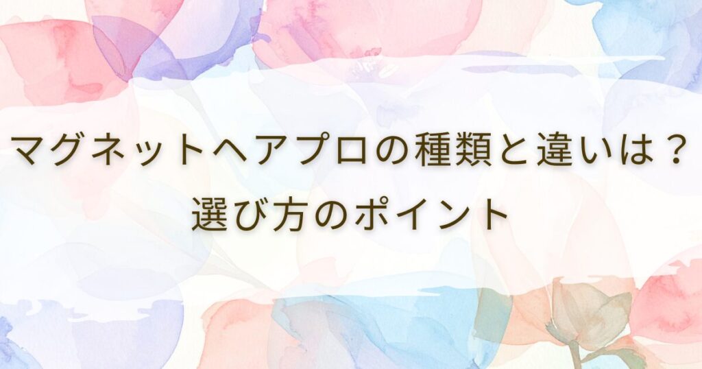 マグネットヘアプロの種類と違いは？選び方のポイント