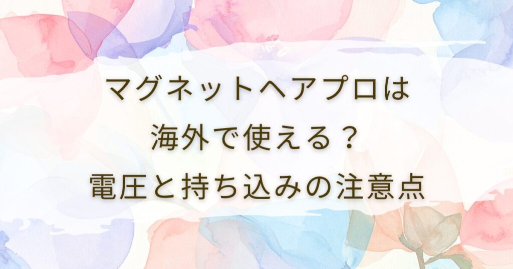 マグネットヘアプロは海外で使える？電圧と持ち込みの注意点