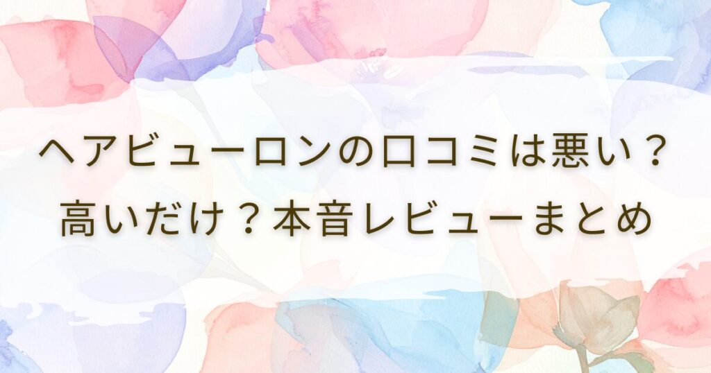 ヘアビューロンの口コミは悪い？高いだけ？本音レビューまとめ