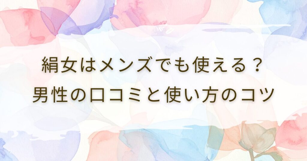 絹女はメンズでも使える？男性の口コミと使い方のコツ