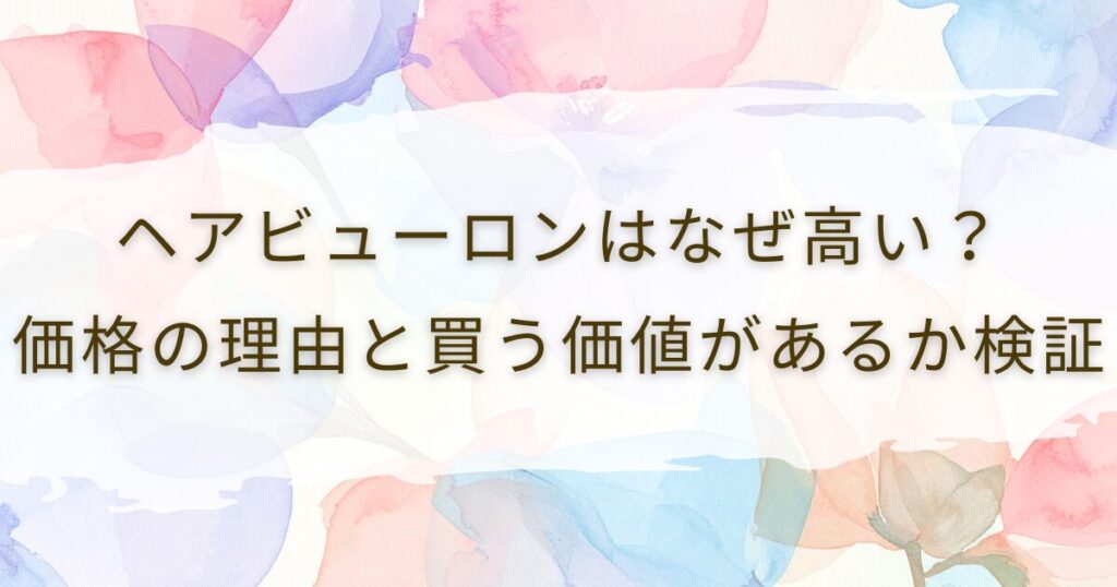 ヘアビューロンはなぜ高い？価格の理由と買う価値があるか検証