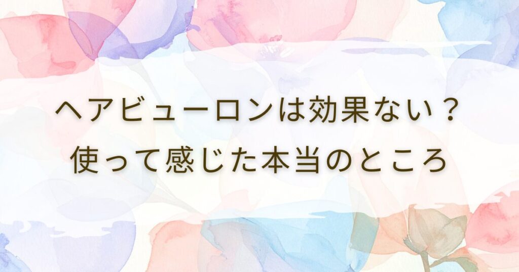 ヘアビューロンは効果ない？使って感じた本当のところ