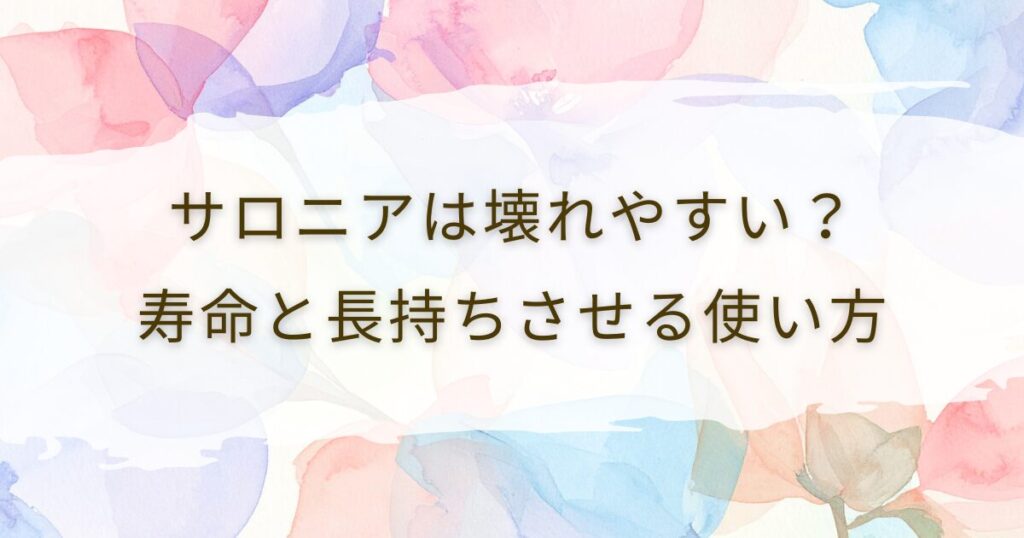 サロニアは壊れやすい？寿命と長持ちさせる使い方