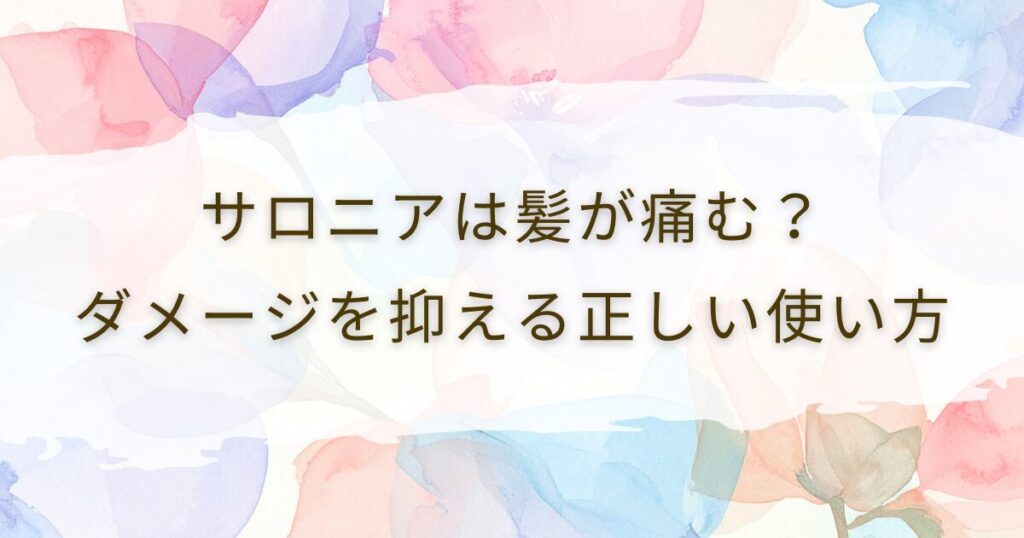 サロニアは髪が痛む？ダメージを抑える正しい使い方