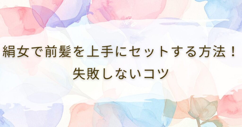 絹女で前髪を上手にセットする方法！失敗しないコツ