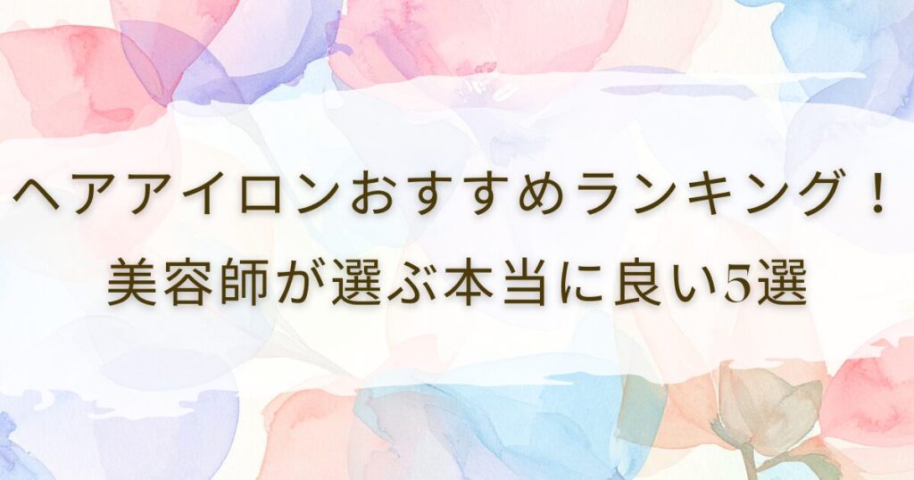ヘアアイロンおすすめランキング！美容師が選ぶ本当に良い5選