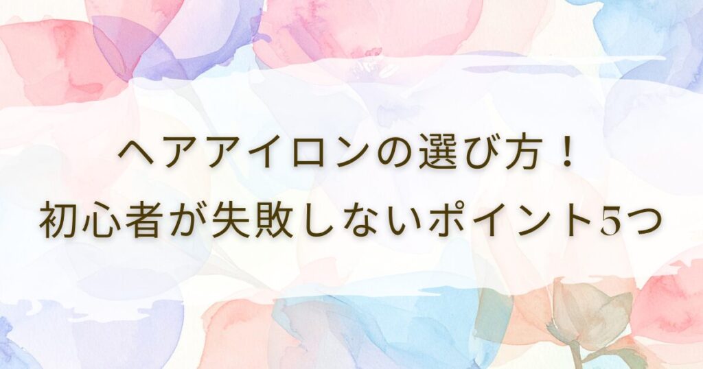 ヘアアイロンの選び方！初心者が失敗しないポイント5つ