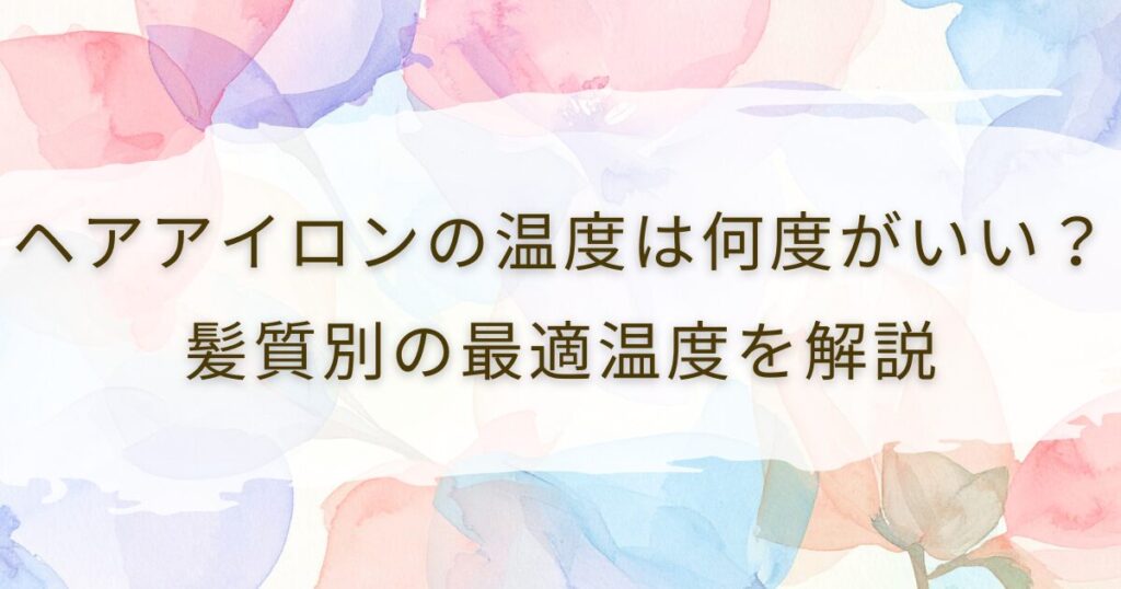 ヘアアイロンの温度は何度がいい？髪質別の最適温度を解説