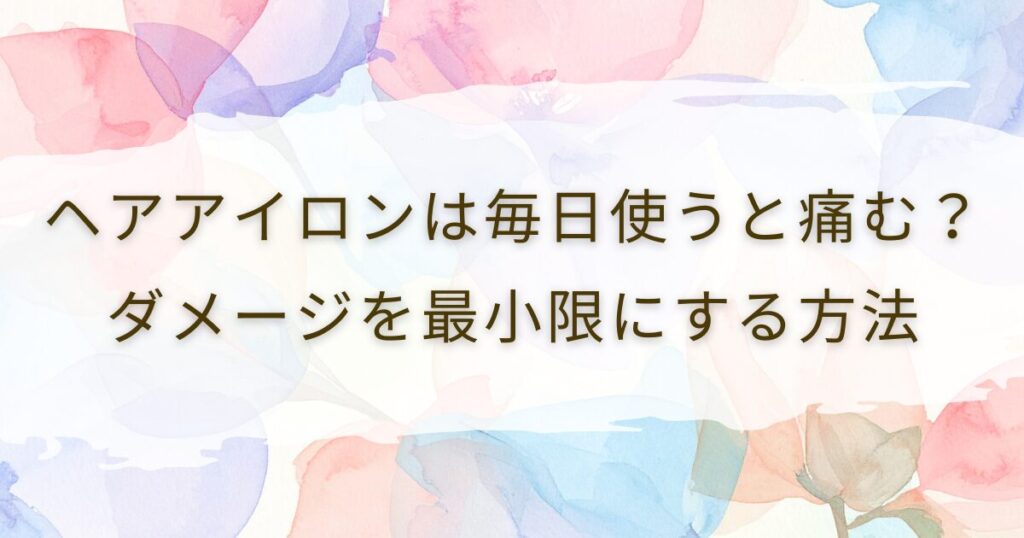 ヘアアイロンは毎日使うと痛む？ダメージを最小限にする方法