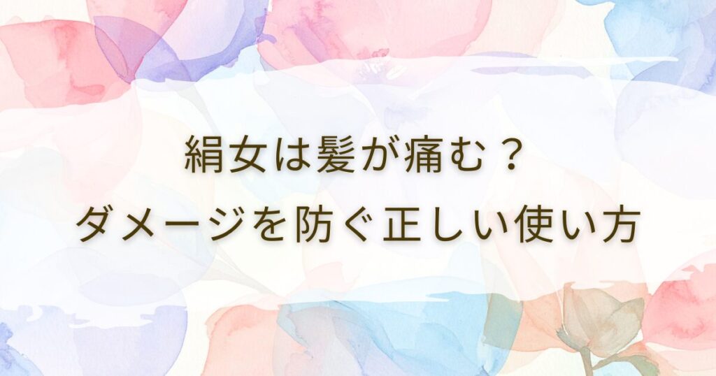 絹女は髪が痛む？ダメージを防ぐ正しい使い方