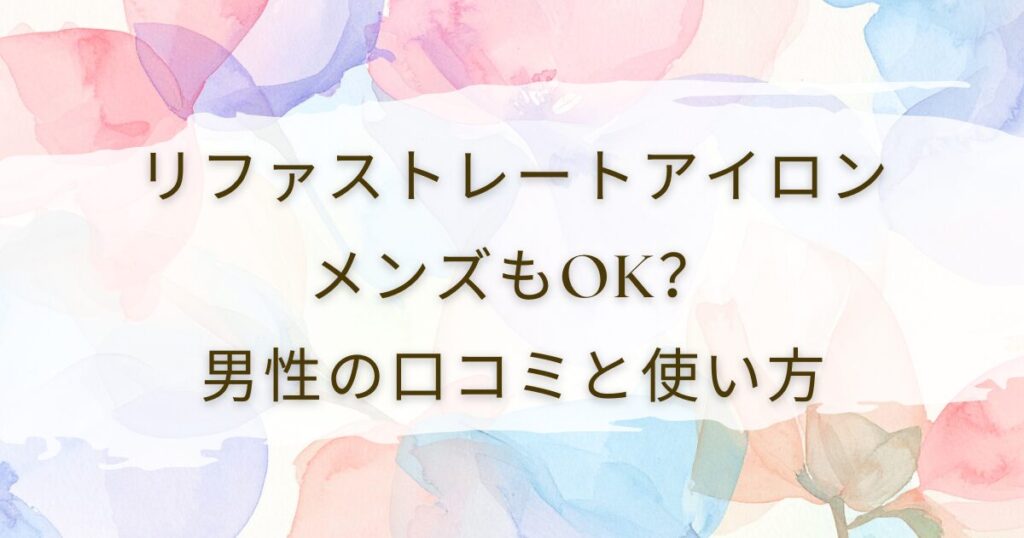 リファストレートアイロンはメンズもOK？男性の口コミと使い方